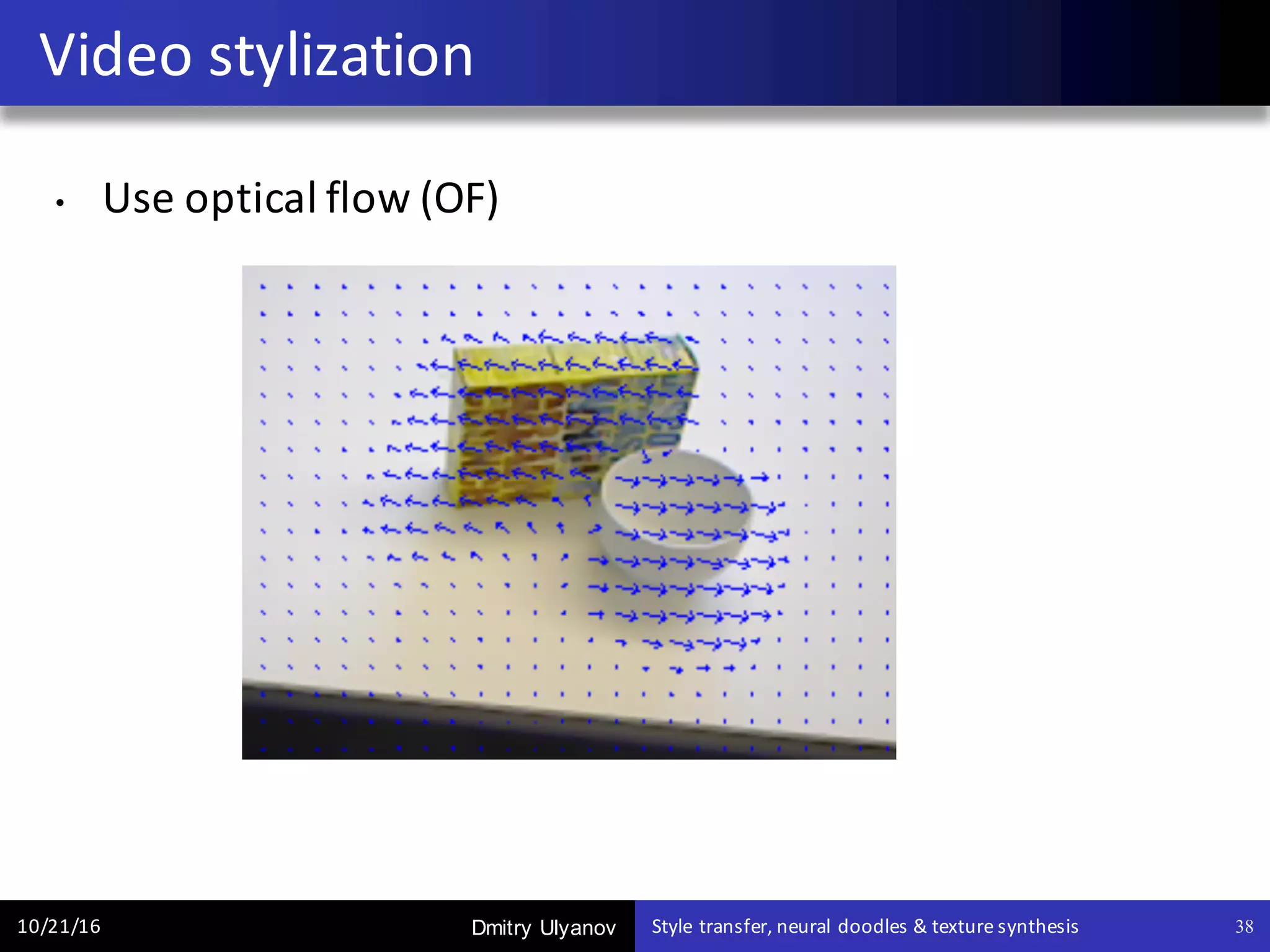 Dmitry Ulyanov
• Use	optical	flow	(OF)
Video	stylization
10/21/16 Style	transfer,	neural	doodles	&	texture	synthesis 38
 