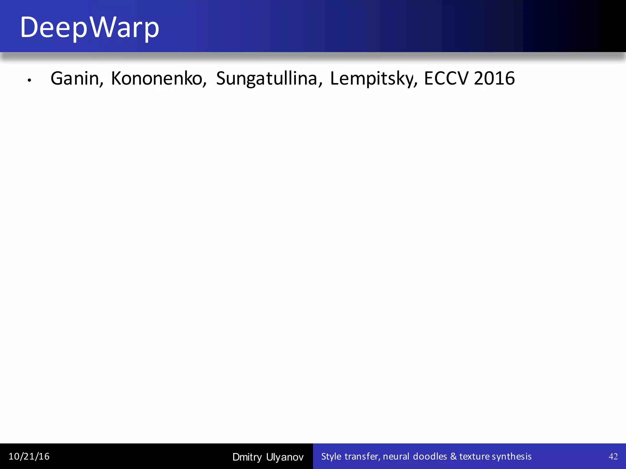 Dmitry Ulyanov
• Ganin,	Kononenko,	 Sungatullina,	Lempitsky,	ECCV	2016
DeepWarp
10/21/16 Style	transfer,	neural	doodles	&	texture	synthesis 42
 