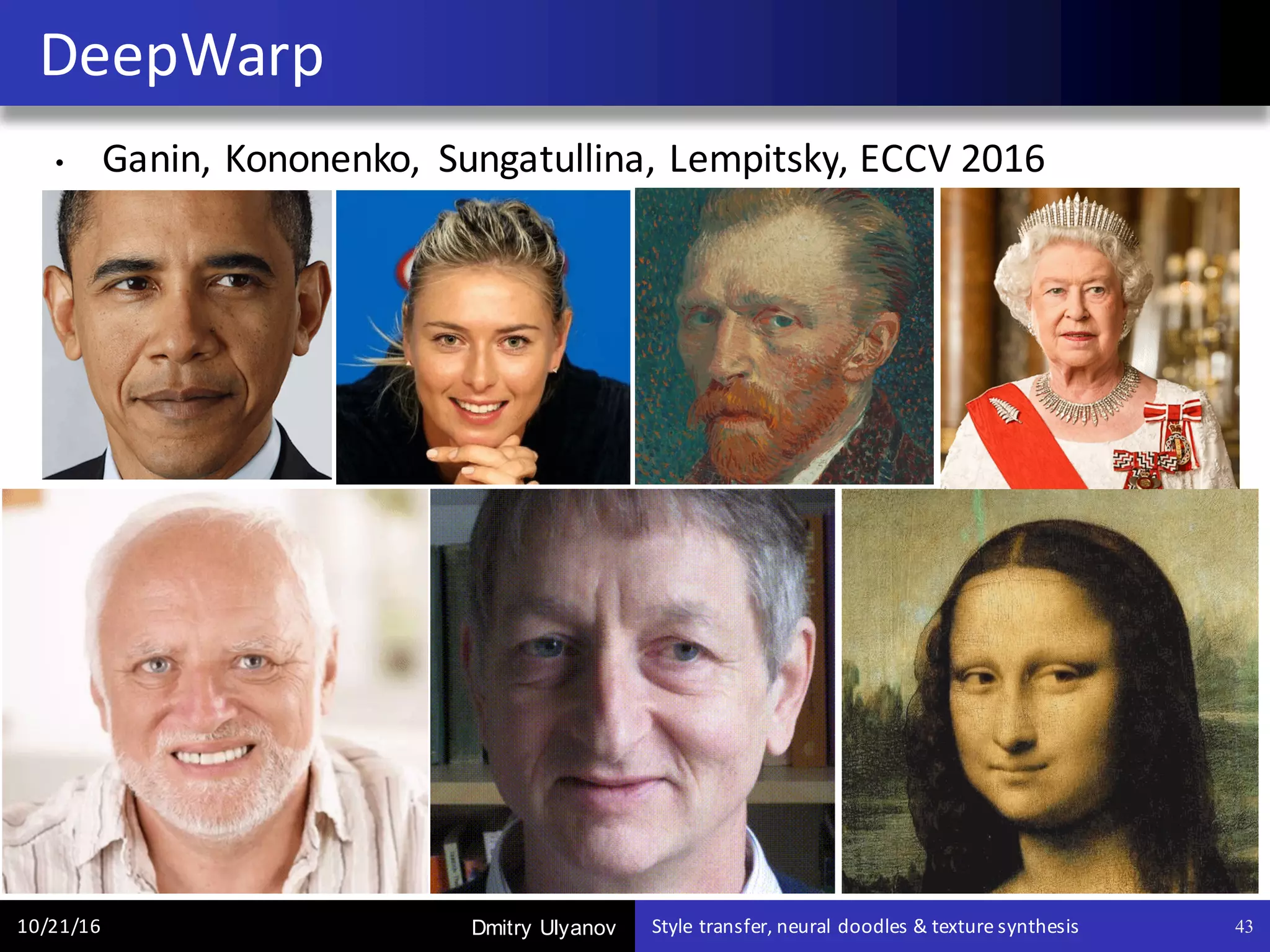 Dmitry Ulyanov
• Ganin,	Kononenko,	 Sungatullina,	Lempitsky,	ECCV	2016
DeepWarp
10/21/16 Style	transfer,	neural	doodles	&	texture	synthesis 43
 