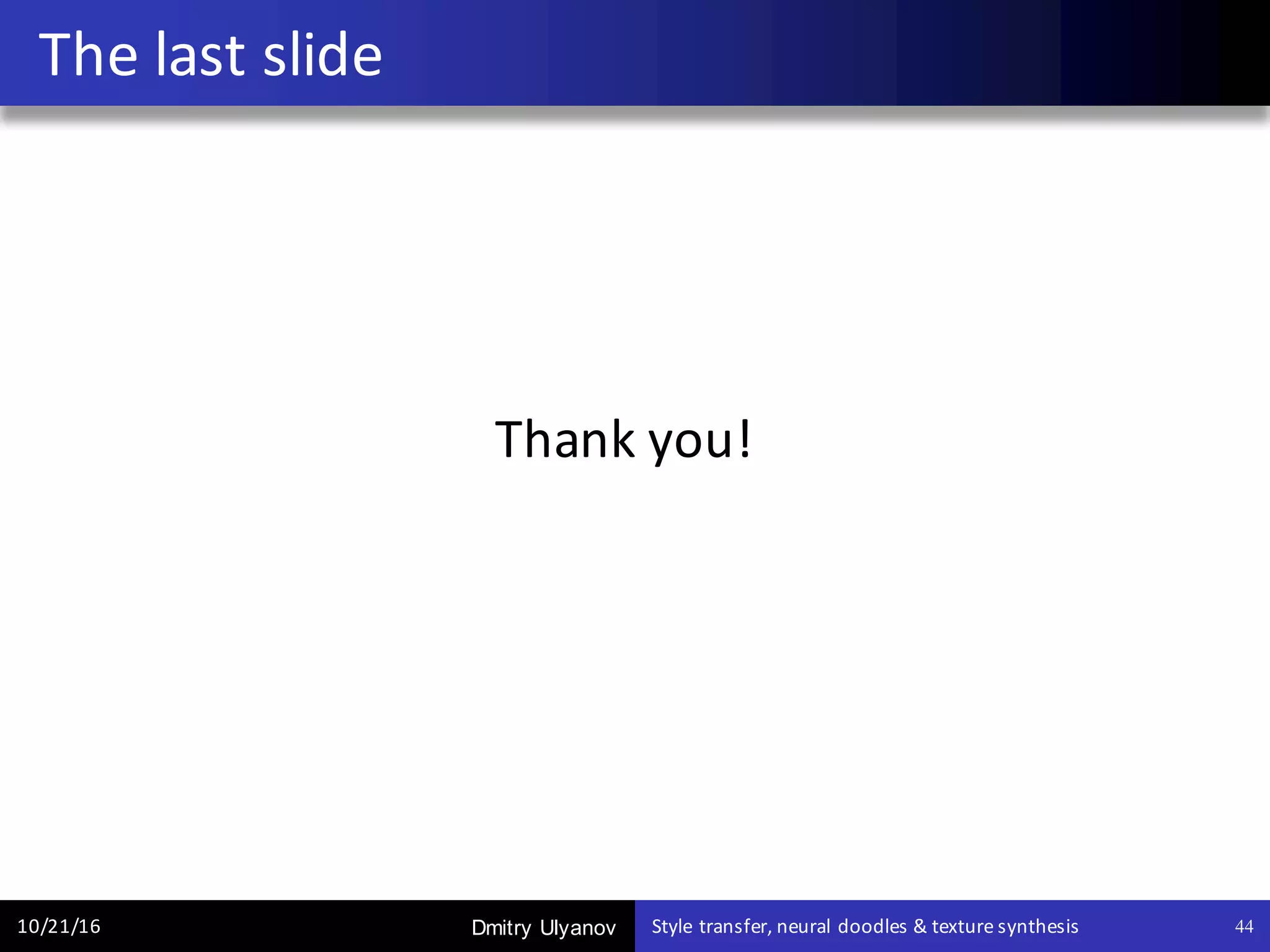 Dmitry Ulyanov
Thank	you!
The	last	slide
10/21/16 Style	transfer,	neural	doodles	&	texture	synthesis 44
 
