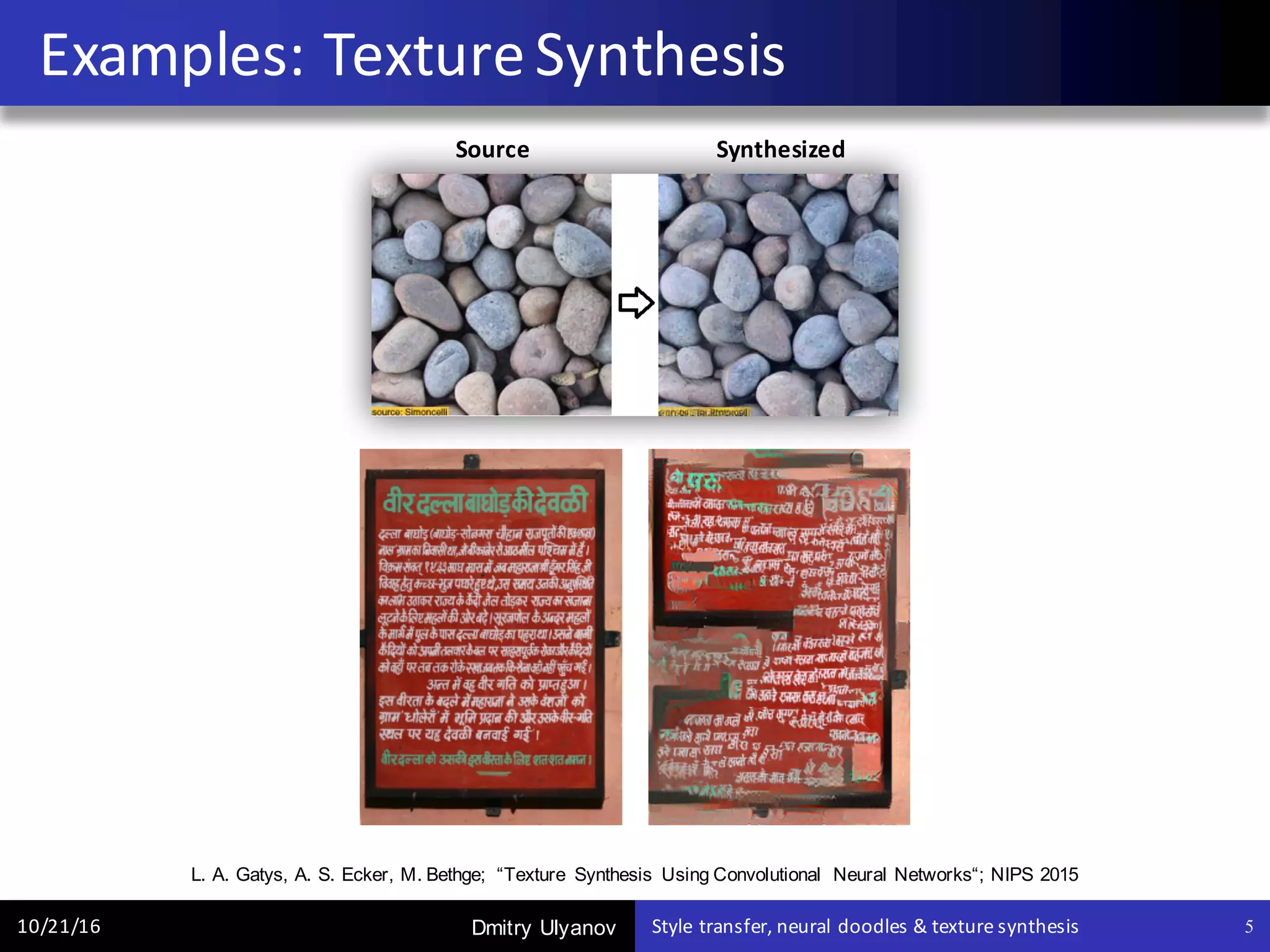 Dmitry Ulyanov
Examples:	Texture	Synthesis
10/21/16 Style	transfer,	neural	doodles	&	texture	synthesis 5
Source																																Synthesized
L. A. Gatys, A. S. Ecker, M. Bethge; “Texture Synthesis Using Convolutional Neural Networks“; NIPS 2015
 