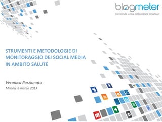 STRUMENTI E METODOLOGIE DI
  MONITORAGGIO DEI SOCIAL MEDIA
  IN AMBITO SALUTE


  Veronica Porzionato
  Milano, 6 marzo 2013




© Blogmeter 2013 I www.blogmeter.it
 