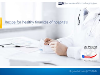| we increase efficiency of organizations 
Recipe for healthy finances of hospitals 
Bogdan Michałek | CEO BMM 
 