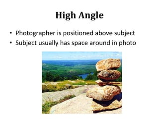 High Angle
• Photographer is positioned above subject
• Subject usually has space around in photo
 