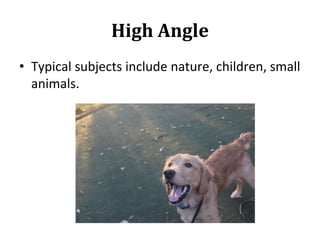 High Angle
• Typical subjects include nature, children, small
animals.
 