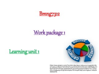 Bmng7312
Work package 1
Learning unit 1
(https://www.google.co.za/url?sa=i&rct=j&q=&esrc=s&source=images&cd=&c
ad=rja&uact=8&ved=0ahUKEwiFnpzqx4bOAhXE2hoKHbrdAL4QjB0IBg&url=h
ttps%3A%2F%2Fwww.westhartfordct.gov%2Fbusiness%2F&bvm=bv.127521
224,d.ZGg&psig=AFQjCNGXcRpIke7VbY4oq9fFGMj7oUwT4g&ust=1469259
366832078)
 