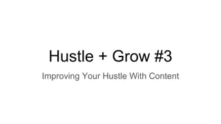 Hustle + Grow #3
Improving Your Hustle With Content
 