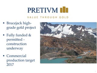 3
 Brucejack high-
grade gold project
 Fully funded &
permitted -
construction
underway
 Commercial
production target
2017
V A L U E T H R O U G H G O L D
 