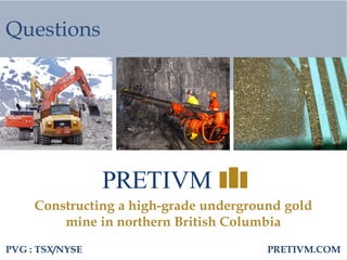 36
Questions
PVG : TSX/NYSE
Constructing a high-grade underground gold
mine in northern British Columbia
PRETIVM.COM
 