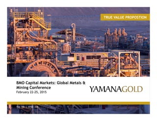 TSX: YRI | NYSE: AUY
BMO Capital Markets: Global Metals &
Mining Conference
February 22-25, 2015
TRUE VALUE PROPOSTION
 