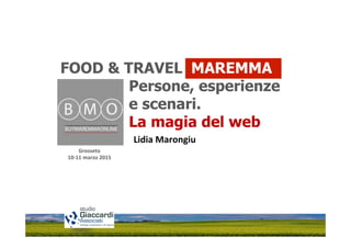 Grosseto	
  	
  
10-­‐11	
  marzo	
  2015	
  
FOOD & TRAVEL MAREMMA
Persone, esperienze
e scenari.
La magia del web
Lidia	
  Marongiu	
  
 