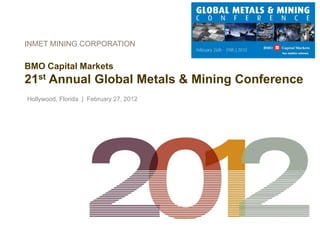 INMET MINING CORPORATION


BMO Capital Markets
21st Annual Global Metals & Mining Conference
Hollywood, Florida | February 27, 2012
 