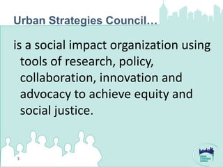 Urban Strategies Council…

is a social impact organization using
  tools of research, policy,
  collaboration, innovation and
  advocacy to achieve equity and
  social justice.


3
 