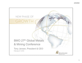 2/23/2018
1
NASDAQ: RGLD
BMO 27th Global Metals
& Mining Conference
Tony Jensen, President & CEO
February 27, 2018
 