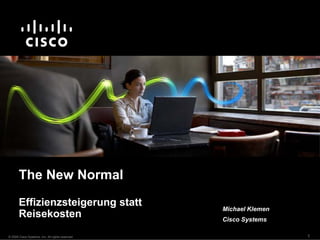 The New Normal
       Effizienzsteigerung statt
                                                  Michael Klemen
       Reisekosten                                Cisco Systems

© 2009 Cisco Systems, Inc. All rights reserved.                    1
 