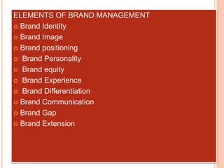 ELEMENTS OF BRAND MANAGEMENT
 Brand Identity
 Brand Image
 Brand positioning
 Brand Personality
 Brand equity
 Brand Experience
 Brand Differentiation
 Brand Communication
 Brand Gap
 Brand Extension
 