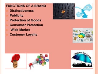 FUNCTIONS OF A BRAND
 Distinctiveness
 Publicity
 Protection of Goods
 Consumer Protection
 Wide Market
 Customer Loyalty
 