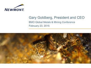 Gary Goldberg, President and CEO
BMO Global Metals & Mining Conference
February 23, 2015
 