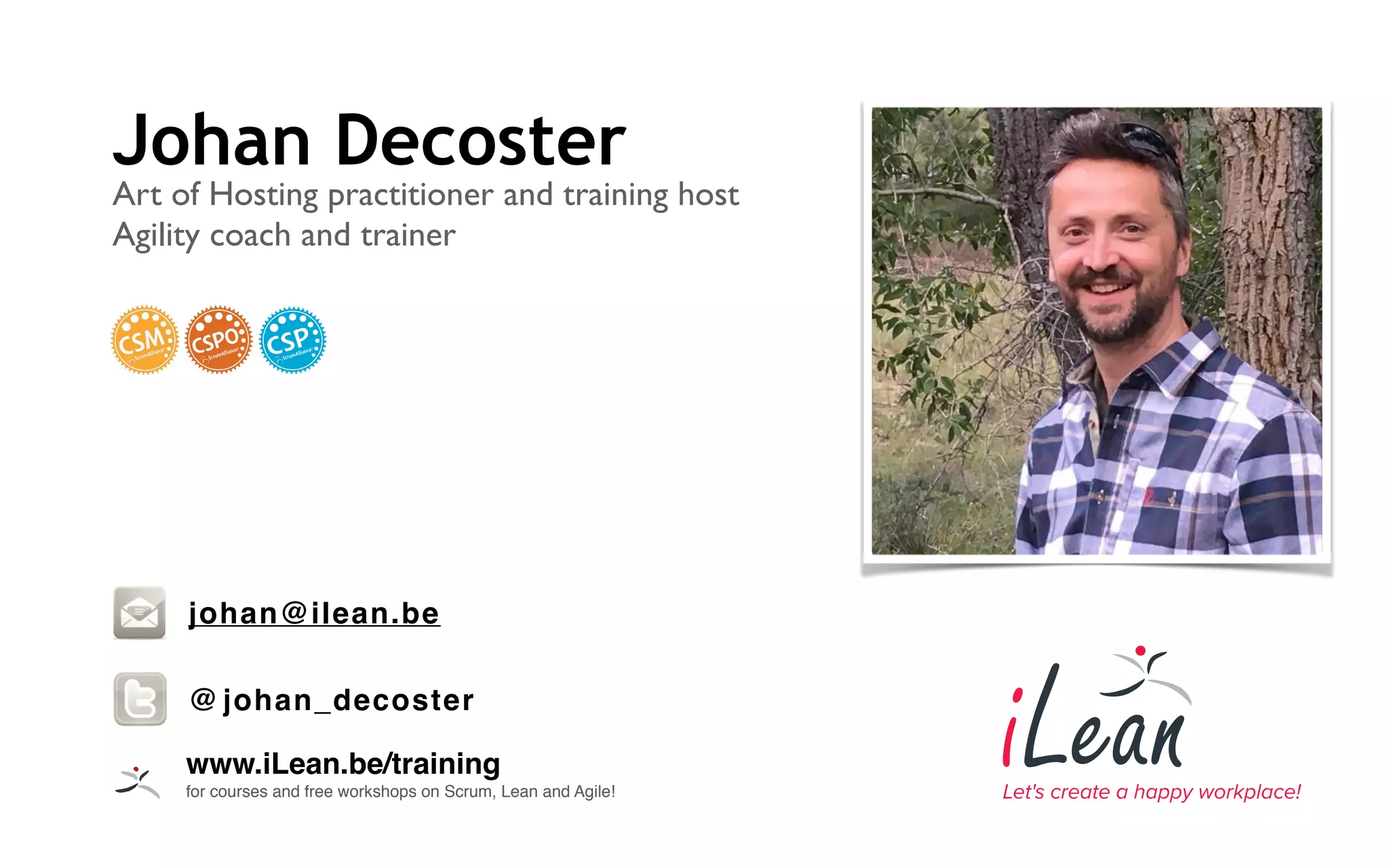 Johan Decoster
Art of Hosting practitioner and training host
Agility coach and trainer
www.iLean.be/training
for courses and free workshops on Scrum, Lean and Agile!
johan@ilean.be
@ johan_decoster