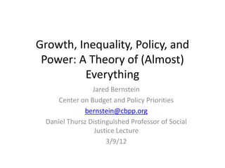 Growth, Inequality, Policy, and
 Power: A Theory of (Almost)
         Everything
                 Jared Bernstein
      Center on Budget and Policy Priorities
               bernstein@cbpp.org
  Daniel Thursz Distinguished Professor of Social
                  Justice Lecture
                      3/9/12
 
