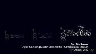 Ben Blackmore
Digital Marketing Master Class for the Pharmaceutical Industry
                                            17th October 2012 	

 
