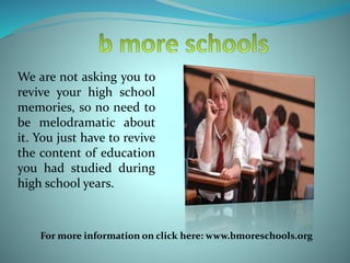We are not asking you to
revive your high school
memories, so no need to
be melodramatic about
it. You just have to revive
the content of education
you had studied during
high school years.
For more information on click here: www.bmoreschools.org
 