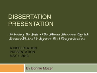 DISSERTATION
PRESENTATION
By Bonnie Mozer
Unlo cking the G ifts o f the African Am e rican Eng lish
Le arne r Stude nt to Im pro ve Te xt Co m pre he nsio n
A DISSERTATION
PRESENTATION
MAY 1, 2013
 