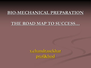 BIO-MECHANICAL PREPARATION
THE ROAD MAP TO SUCCESS…
v.chandrasekhar
prof&hod
 