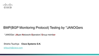BMP(BGP Monitoring Protocol) Testing by *JANOGers 
*JANOGer: JApan Netowork Operators’ Group member 
Shishio Tsuchiya Cisco Systems G.K. 
shtsuchi@cisco.com 
 