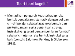 Teori-teori kognitif
We l e a d

• Menjadikan pengaruh kuat terhadap reka
bentuk pengajaran sistematik dengan gol dan
ciri-ciri pelajar sebagai asas reka bentuk dan
perkembangan, serta penentuan strategi
instruksi yang selari dengan penilaian formatif
sebagai ciri utama reka bentuk instruksi yang
baik (contoh: Salomon, Perkins, & Globerson,
1991).

 