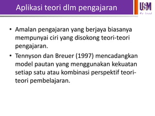 Aplikasi teori dlm pengajaran
We l e a d

• Amalan pengajaran yang berjaya biasanya
mempunyai ciri yang disokong teori-teori
pengajaran.
• Tennyson dan Breuer (1997) mencadangkan
model pautan yang menggunakan kekuatan
setiap satu atau kombinasi perspektif teoriteori pembelajaran.

 