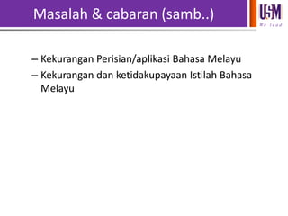 Masalah & cabaran (samb..)
We l e a d

– Kekurangan Perisian/aplikasi Bahasa Melayu
– Kekurangan dan ketidakupayaan Istilah Bahasa
Melayu

 