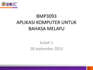 BMP3093
APLIKASI KOMPUTER UNTUK
BAHASA MELAYU
Kuliah 1
28 september 2013

 
