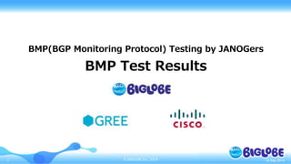 BMP(BGP Monitoring Protocol) Testing by JANOGers 
BMP Test Results 
1 © BIGLOBE Inc. 2014 
16 Sep 2014 
 