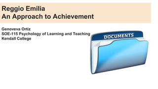 Reggio Emilia
An Approach to Achievement
Genoveva Ortiz
SOE-115 Psychology of Learning and Teaching
Kendall College
 
