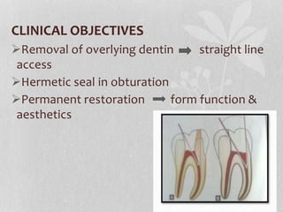 CLINICAL OBJECTIVES
Removal of overlying dentin straight line
access
Hermetic seal in obturation
Permanent restoration form function &
aesthetics
 