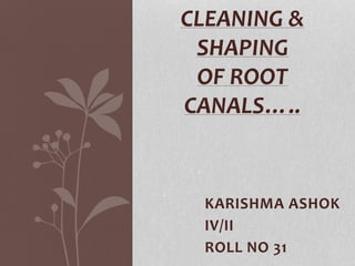 KARISHMA ASHOK
IV/II
ROLL NO 31
CLEANING &
SHAPING
OF ROOT
CANALS…..
 