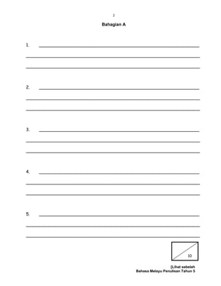 2
Bahagian A
1. ___________________________________________________________
________________________________________________________________
________________________________________________________________
2. ___________________________________________________________
________________________________________________________________
________________________________________________________________
3. ___________________________________________________________
________________________________________________________________
________________________________________________________________
4. ___________________________________________________________
________________________________________________________________
________________________________________________________________
5. ___________________________________________________________
________________________________________________________________
________________________________________________________________
[Lihat sebelah
Bahasa Melayu Penulisan Tahun 5
10
 