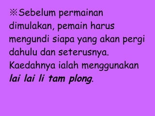 ※ Sebelum permainan dimulakan, pemain harus mengundi siapa yang akan pergi dahulu dan seterusnya. Kaedahnya ialah menggunakan  lai lai li tam plong .     