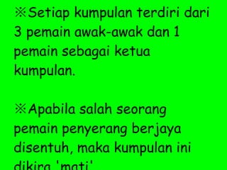 ※ Setiap kumpulan terdiri dari 3 pemain awak-awak dan 1 pemain sebagai ketua kumpulan. ※ Apabila salah seorang pemain penyerang berjaya disentuh, maka kumpulan ini dikira 'mati'. 