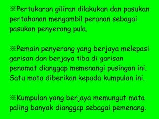 ※ Pertukaran giliran dilakukan dan pasukan pertahanan mengambil peranan sebagai pasukan penyerang pula. ※ Pemain penyerang yang berjaya melepasi garisan dan berjaya tiba di garisan penamat dianggap memenangi pusingan ini. Satu mata diberikan kepada kumpulan ini.  ※ Kumpulan yang berjaya memungut mata paling banyak dianggap sebagai pemenang . 