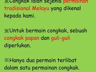 ※ Congkak ialah sejenis  permainan  tradisional Melayu  yang dikenal kepada kami. ※ Untuk bermain congkak, sebuah  congkak papan  dan  guli-guli  diperlukan.  ※ Hanya dua permain terlibat dalam satu permainan congkak.  