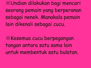※ Undian dilakukan bagi mencari seorang pemain yang berperanan sebagai nenek. Manakala pemain lain dikenali sebagai cucu. ※ Kesemua cucu berpegangan tangan antara satu sama lain untuk membentuk satu bulatan. 