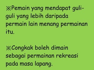 ※ Pemain yang mendapat guli-guli yang lebih daripada permain lain menang permainan itu.   ※ Congkak boleh dimain sebagai permainan rekreasi pada masa lapang. 