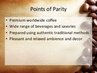 Points of Parity
• Premium worldwide coffee
• Wide range of beverages and savories
• Prepared using authentic traditional methods
• Pleasant and relaxed ambience and decor
 
