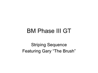 BM Phase III GT Striping Sequence Featuring Gary “The Brush” 