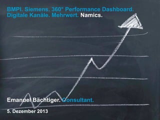 BMPI. Siemens. 360° Performance Dashboard.
Digitale Kanäle. Mehrwert. Namics.

Emanuel Bächtiger. Consultant.
5. Dezember 2013

 