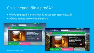 Co se nepodařilo a proč 
• Měnící se pozadí na turistovi. Již rok je tam stejné pozadí.
• Důvod: nedotaženo v implementaci

Redesign Plzen.eu, Beneš & Michl

13

 