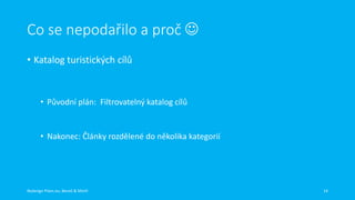 Co se nepodařilo a proč 
• Katalog turistických cílů

• Původní plán: Filtrovatelný katalog cílů

• Nakonec: Články rozdělené do několika kategorií

Redesign Plzen.eu, Beneš & Michl

14

 