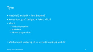 Tým
• Nezávislý analytik – Petr Bechyně
• Konzultant graf. designu – Jakub Michl
• Klient
• Vedoucí projektu
• Redaktor
• Hlavní programátor

• Všichni měli společný cíl => vytvořit úspěšný web 
Redesign Plzen.eu, Beneš & Michl

8

 